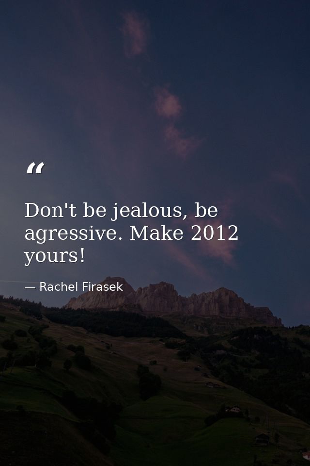Don't be jealous, be agressive. Make 2012 yours! — Rachel Firasek
