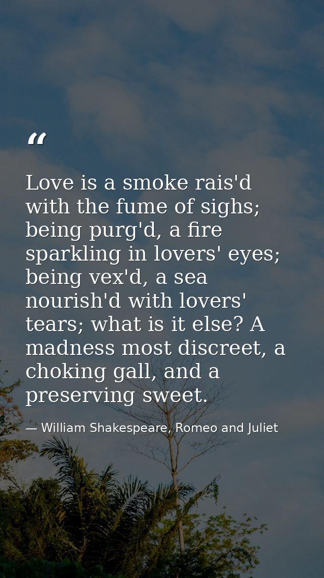 Love is a smoke rais'd with the fume of sighs; being purg'd, a fire sparkling in lovers' eyes; being vex'd, a sea nouris — William Shakespeare, Romeo and Juliet