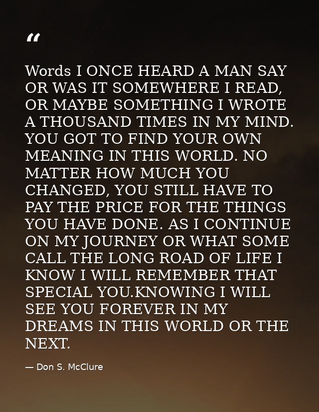 Words I ONCE HEARD A MAN SAY OR WAS IT SOMEWHERE I READ, OR MAYBE SOMETHING I WROTE A THOUSAND TIMES IN MY MIND. YOU GOT — Don S. McClure