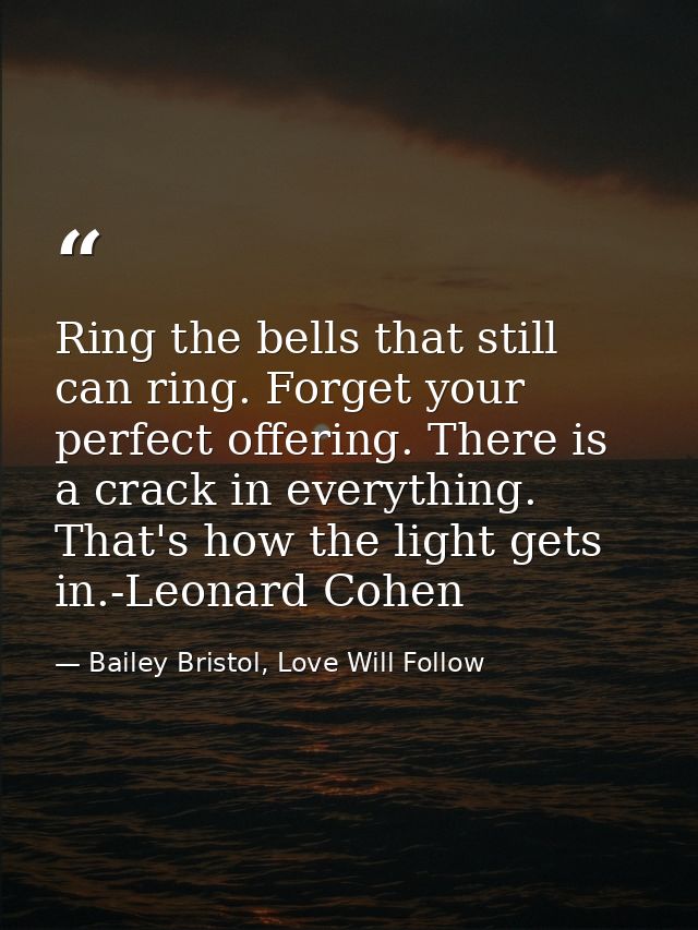 Ring the bells that still can ring. Forget your perfect offering. There is a crack in everything. That's how the light g — Bailey Bristol, Love Will Follow