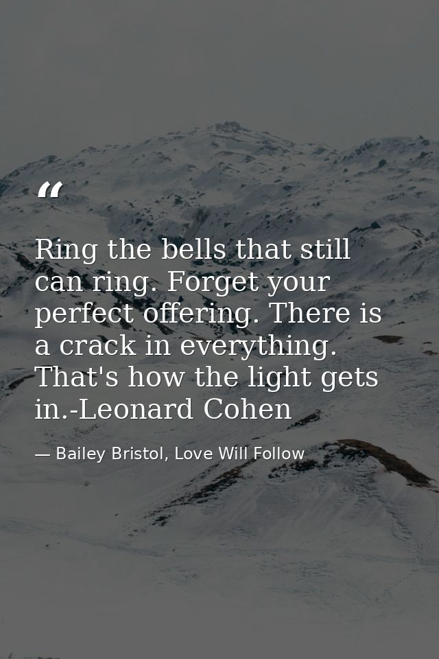 Ring the bells that still can ring. Forget your perfect offering. There is a crack in everything. That's how the light g — Bailey Bristol, Love Will Follow