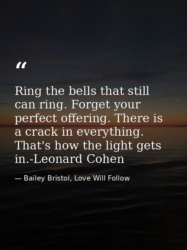 Ring the bells that still can ring. Forget your perfect offering. There is a crack in everything. That's how the light g — Bailey Bristol, Love Will Follow
