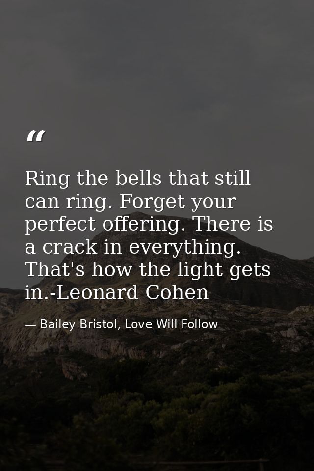 Ring the bells that still can ring. Forget your perfect offering. There is a crack in everything. That's how the light g — Bailey Bristol, Love Will Follow