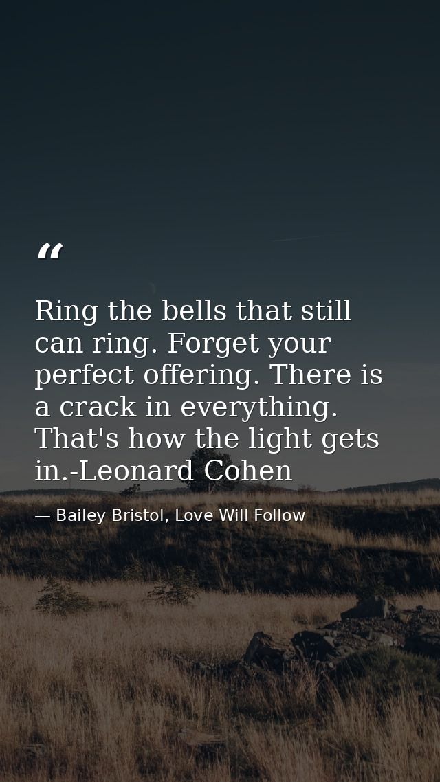 Ring the bells that still can ring. Forget your perfect offering. There is a crack in everything. That's how the light g — Bailey Bristol, Love Will Follow
