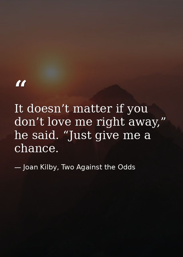 It doesn’t matter if you don’t love me right away,” he said. “Just give me a chance. — Joan Kilby, Two Against the Odds