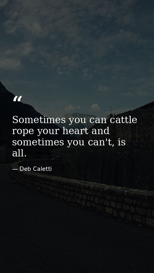 Sometimes you can cattle rope your heart and sometimes you can't, is all. — Deb Caletti