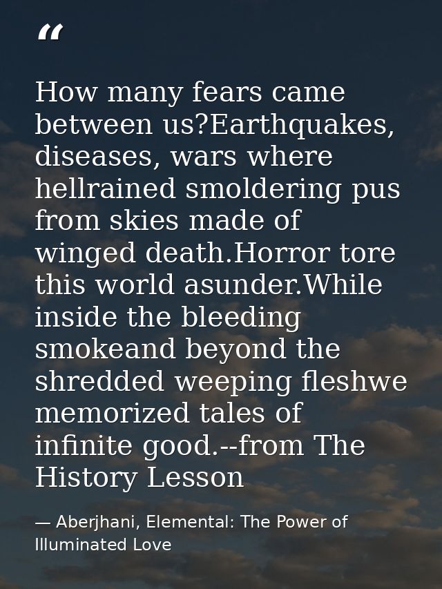 How many fears came between us?Earthquakes, diseases, wars where hellrained smoldering pus from skies made of winged dea — Aberjhani, Elemental: The Power of Illuminated Love