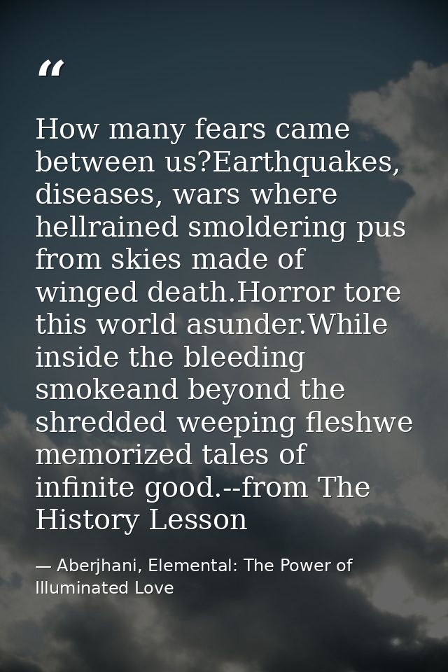 How many fears came between us?Earthquakes, diseases, wars where hellrained smoldering pus from skies made of winged dea — Aberjhani, Elemental: The Power of Illuminated Love