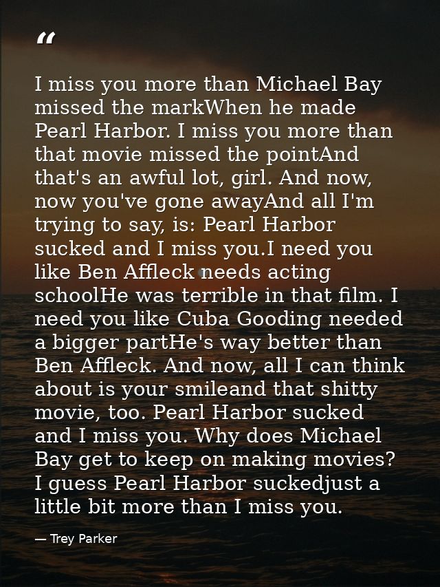 I miss you more than Michael Bay missed the markWhen he made Pearl Harbor. I miss you more than that movie missed the po — Trey Parker