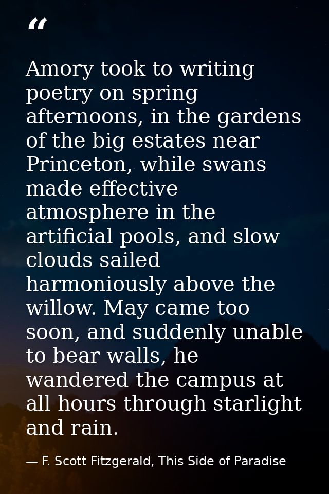 Amory took to writing poetry on spring afternoons, in the gardens of the big estates near Princeton, while swans made ef — F. Scott Fitzgerald, This Side of Paradise