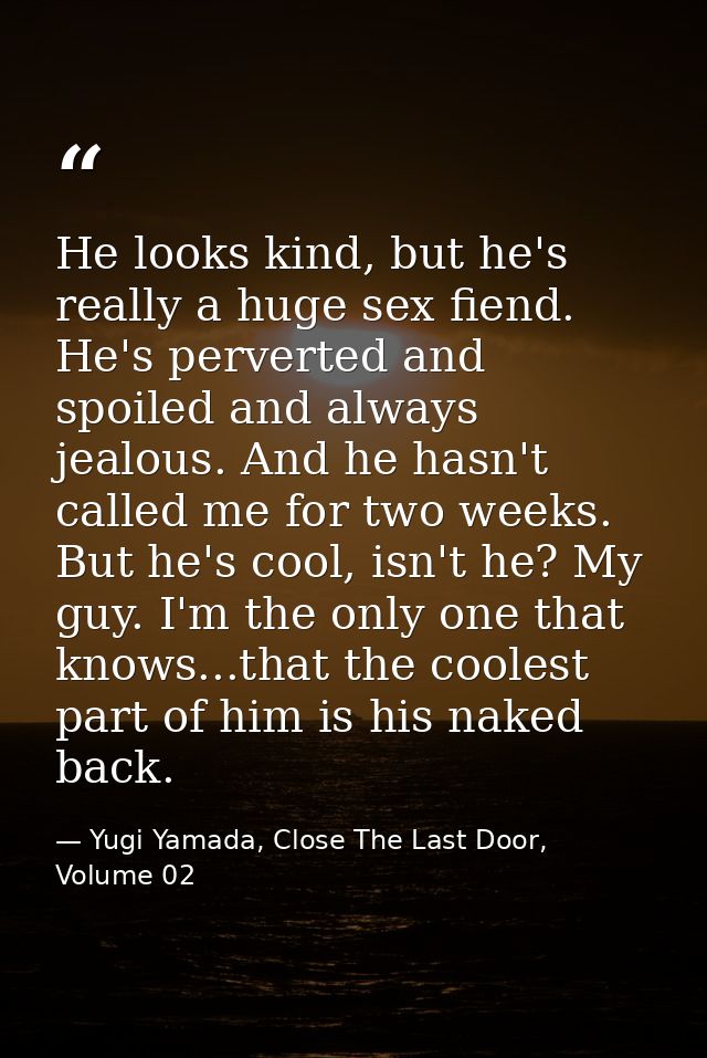 He looks kind, but he's really a huge sex fiend. He's perverted and spoiled and always jealous. And he hasn't called me  — Yugi Yamada, Close The Last Door, Volume 02