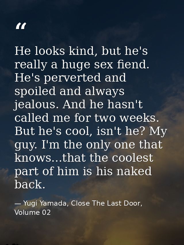 He looks kind, but he's really a huge sex fiend. He's perverted and spoiled and always jealous. And he hasn't called me  — Yugi Yamada, Close The Last Door, Volume 02