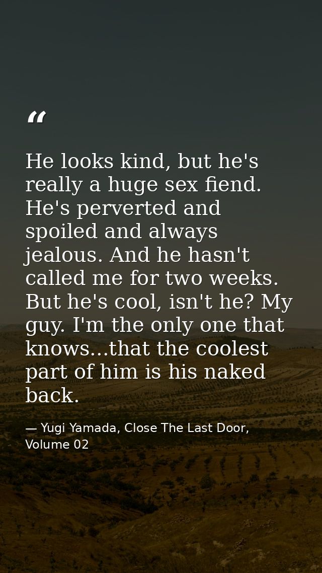 He looks kind, but he's really a huge sex fiend. He's perverted and spoiled and always jealous. And he hasn't called me  — Yugi Yamada, Close The Last Door, Volume 02