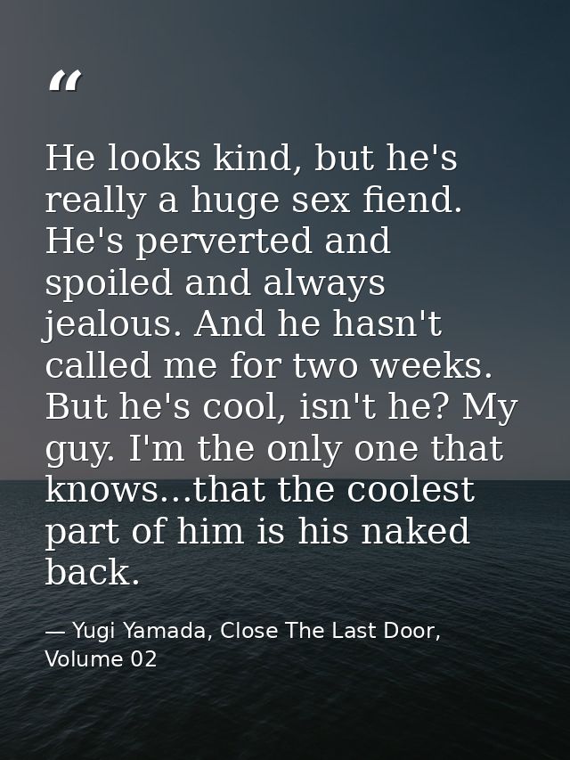 He looks kind, but he's really a huge sex fiend. He's perverted and spoiled and always jealous. And he hasn't called me  — Yugi Yamada, Close The Last Door, Volume 02