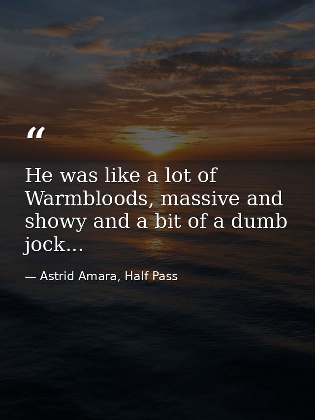 He was like a lot of Warmbloods, massive and showy and a bit of a dumb jock... — Astrid Amara, Half Pass