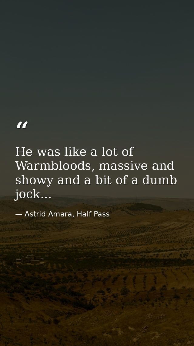 He was like a lot of Warmbloods, massive and showy and a bit of a dumb jock... — Astrid Amara, Half Pass