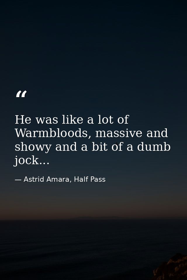 He was like a lot of Warmbloods, massive and showy and a bit of a dumb jock... — Astrid Amara, Half Pass
