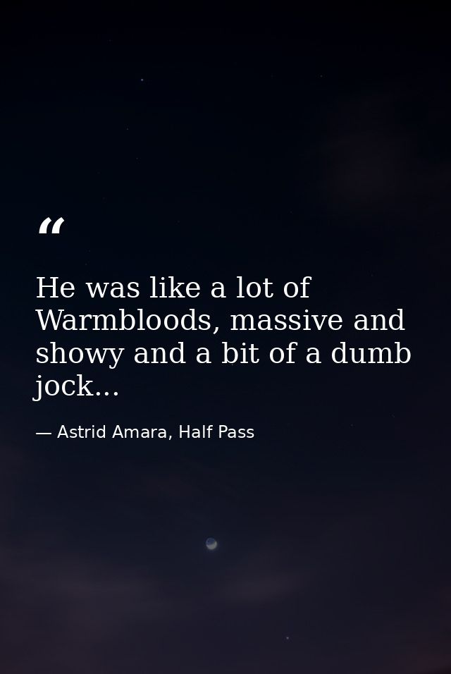 He was like a lot of Warmbloods, massive and showy and a bit of a dumb jock... — Astrid Amara, Half Pass