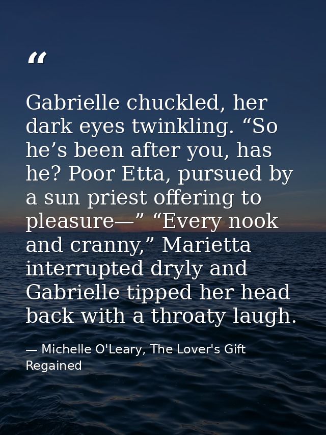 Gabrielle chuckled, her dark eyes twinkling. “So he’s been after you, has he? Poor Etta, pursued by a sun priest offerin — Michelle O'Leary, The Lover's Gift Regained
