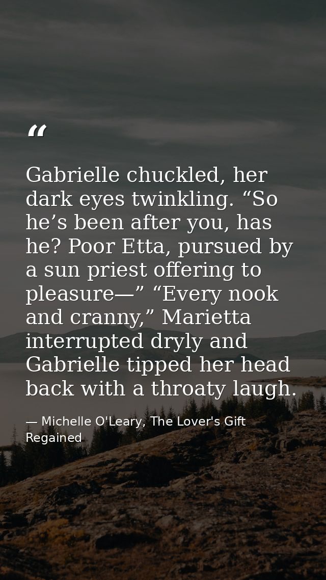 Gabrielle chuckled, her dark eyes twinkling. “So he’s been after you, has he? Poor Etta, pursued by a sun priest offerin — Michelle O'Leary, The Lover's Gift Regained