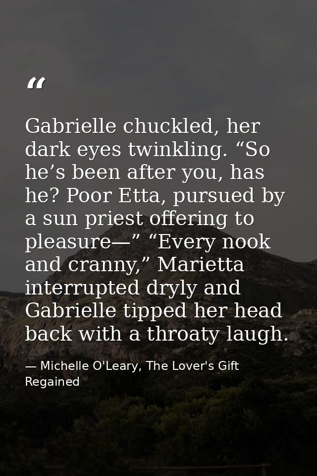 Gabrielle chuckled, her dark eyes twinkling. “So he’s been after you, has he? Poor Etta, pursued by a sun priest offerin — Michelle O'Leary, The Lover's Gift Regained