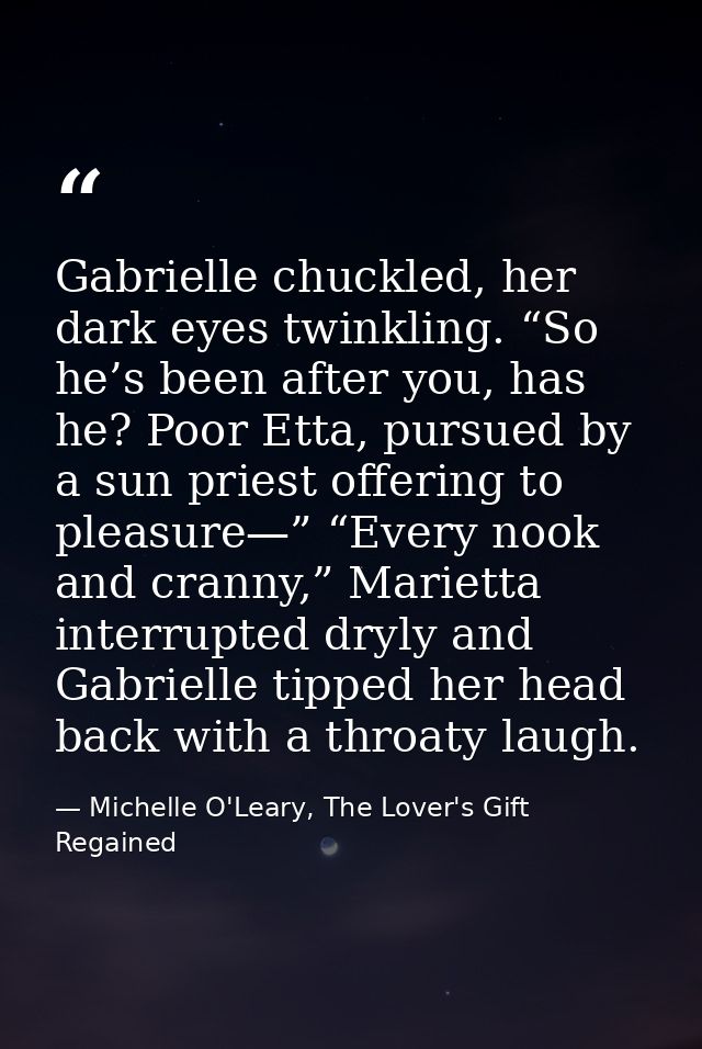 Gabrielle chuckled, her dark eyes twinkling. “So he’s been after you, has he? Poor Etta, pursued by a sun priest offerin — Michelle O'Leary, The Lover's Gift Regained
