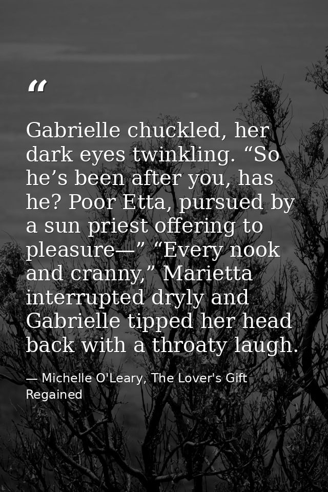 Gabrielle chuckled, her dark eyes twinkling. “So he’s been after you, has he? Poor Etta, pursued by a sun priest offerin — Michelle O'Leary, The Lover's Gift Regained