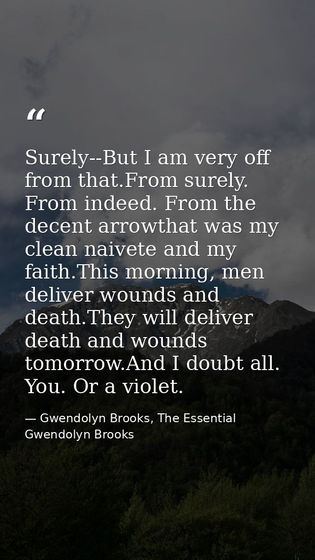 Surely--But I am very off from that.From surely. From indeed. From the decent arrowthat was my clean naivete and my fait — Gwendolyn Brooks, The Essential Gwendolyn Brooks