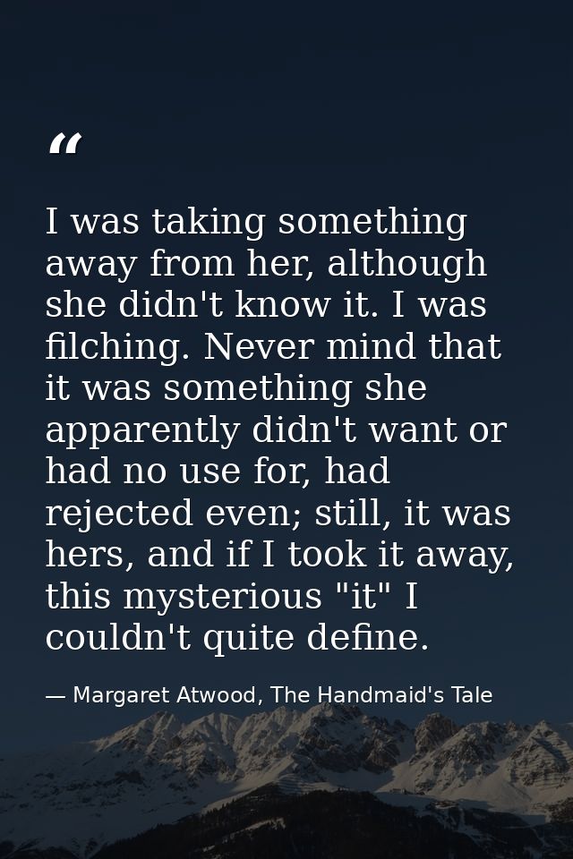 I was taking something away from her, although she didn't know it. I was filching. Never mind that it was something she  — Margaret Atwood, The Handmaid's Tale