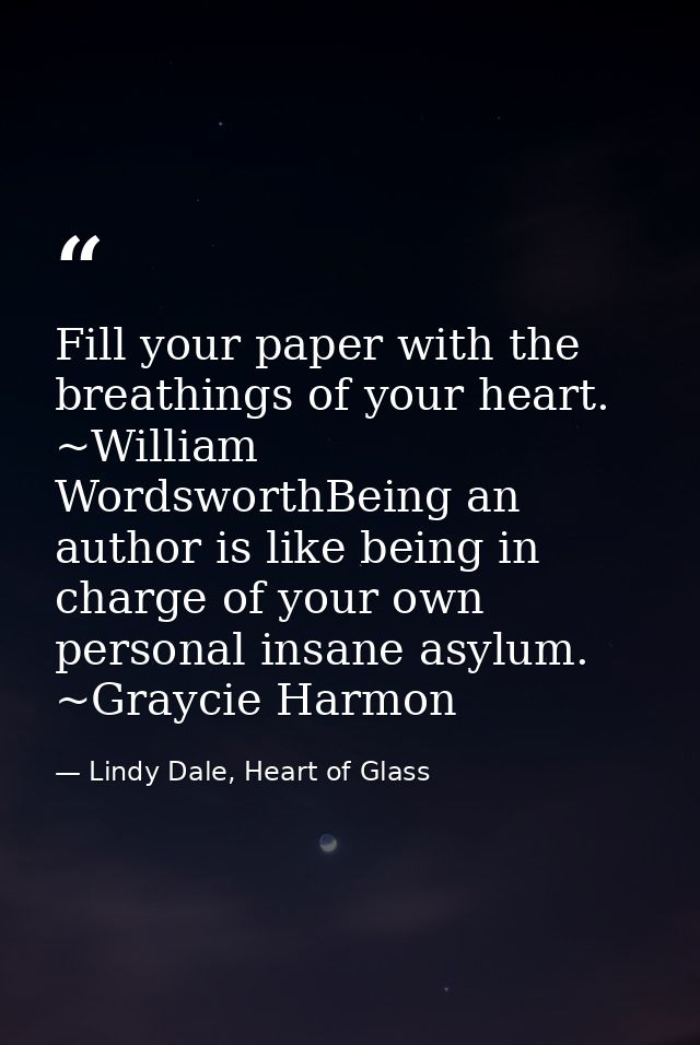 Fill your paper with the breathings of your heart. ~William WordsworthBeing an author is like being in charge of your ow — Lindy Dale, Heart of Glass