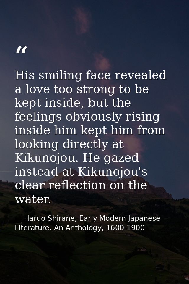 His smiling face revealed a love too strong to be kept inside, but the feelings obviously rising inside him kept him fro — Haruo Shirane, Early Modern Japanese Literature: An Anthology, 1600-1900