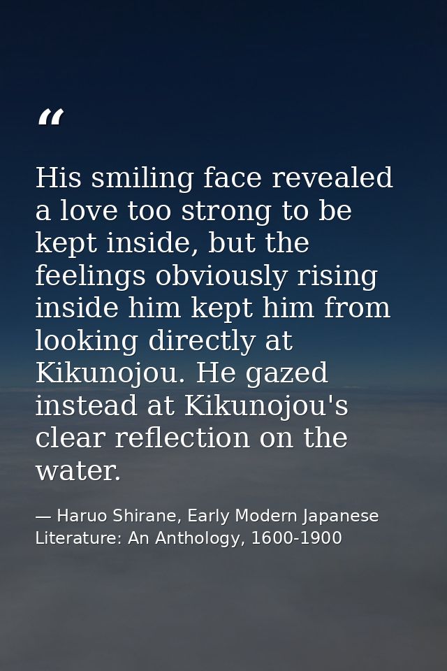 His smiling face revealed a love too strong to be kept inside, but the feelings obviously rising inside him kept him fro — Haruo Shirane, Early Modern Japanese Literature: An Anthology, 1600-1900