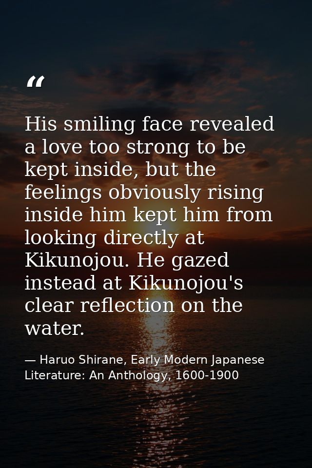 His smiling face revealed a love too strong to be kept inside, but the feelings obviously rising inside him kept him fro — Haruo Shirane, Early Modern Japanese Literature: An Anthology, 1600-1900