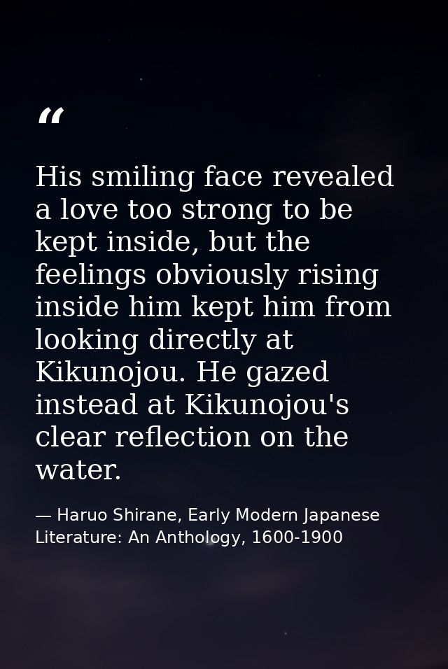 His smiling face revealed a love too strong to be kept inside, but the feelings obviously rising inside him kept him fro — Haruo Shirane, Early Modern Japanese Literature: An Anthology, 1600-1900