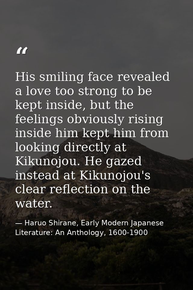 His smiling face revealed a love too strong to be kept inside, but the feelings obviously rising inside him kept him fro — Haruo Shirane, Early Modern Japanese Literature: An Anthology, 1600-1900