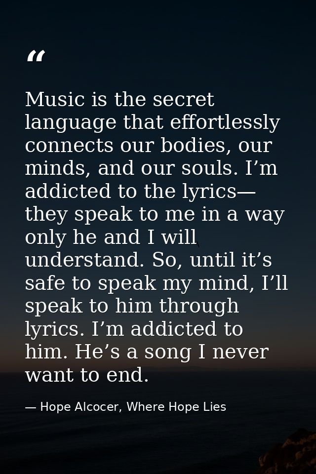 Music is the secret language that effortlessly connects our bodies, our minds, and our souls. I’m addicted to the lyrics — Hope Alcocer, Where Hope Lies