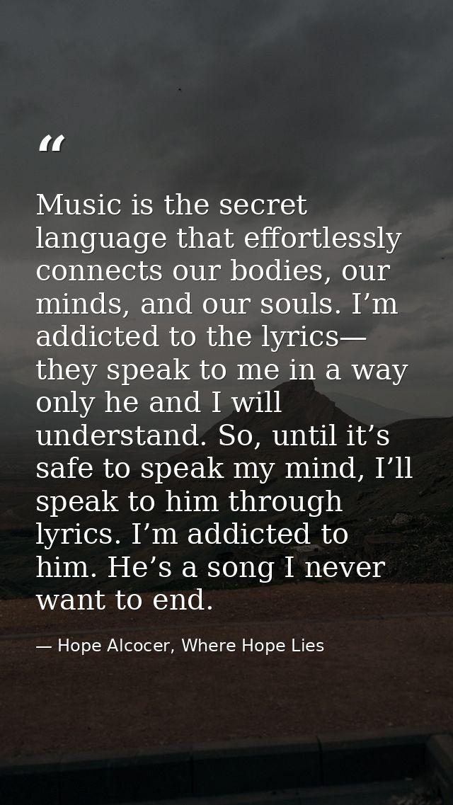 Music is the secret language that effortlessly connects our bodies, our minds, and our souls. I’m addicted to the lyrics — Hope Alcocer, Where Hope Lies