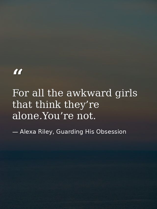 For all the awkward girls that think they’re alone.You’re not. — Alexa Riley, Guarding His Obsession