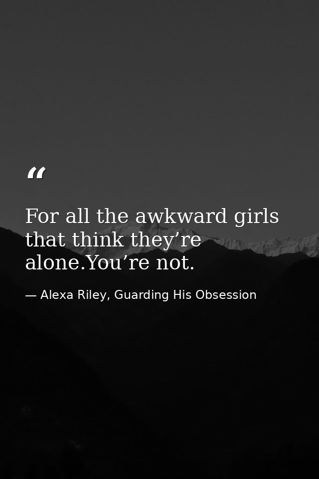 For all the awkward girls that think they’re alone.You’re not. — Alexa Riley, Guarding His Obsession