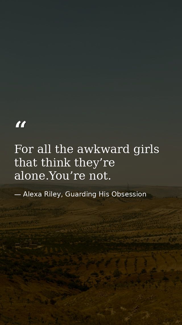 For all the awkward girls that think they’re alone.You’re not. — Alexa Riley, Guarding His Obsession