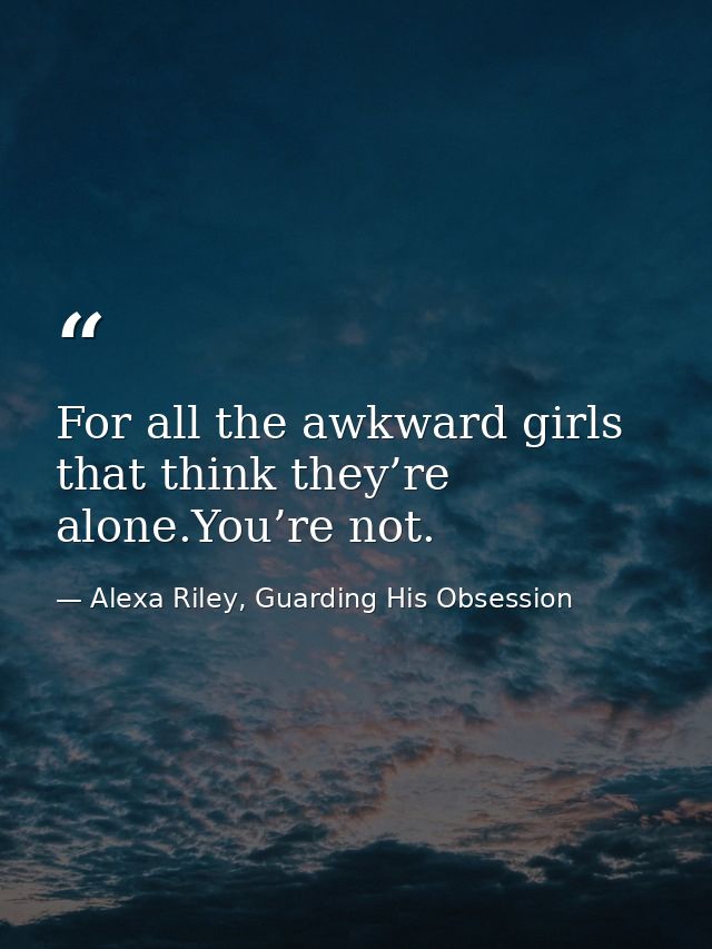 For all the awkward girls that think they’re alone.You’re not. — Alexa Riley, Guarding His Obsession