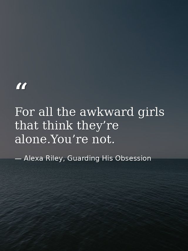 For all the awkward girls that think they’re alone.You’re not. — Alexa Riley, Guarding His Obsession