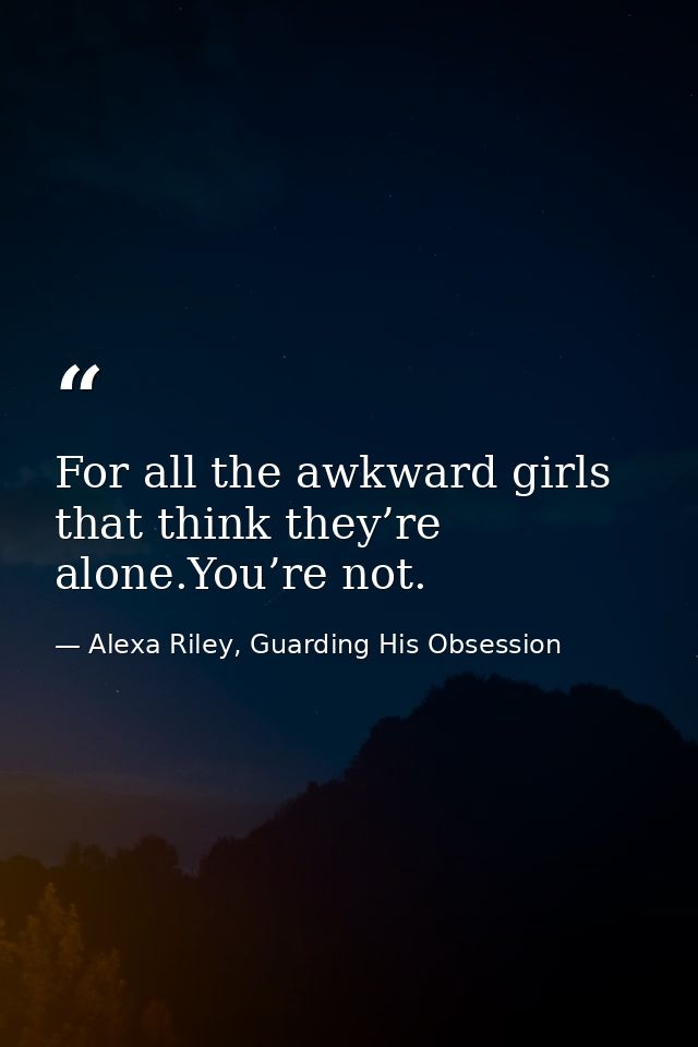 For all the awkward girls that think they’re alone.You’re not. — Alexa Riley, Guarding His Obsession