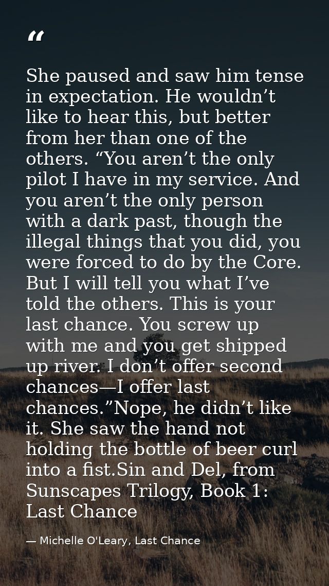 She paused and saw him tense in expectation. He wouldn’t like to hear this, but better from her than one of the others.  — Michelle O'Leary, Last Chance