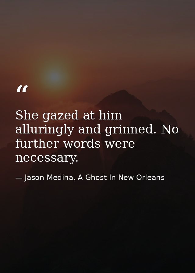 She gazed at him alluringly and grinned. No further words were necessary. — Jason Medina, A Ghost In New Orleans