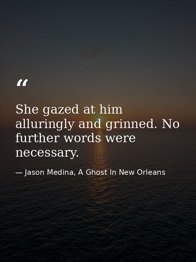 She gazed at him alluringly and grinned. No further words were necessary. — Jason Medina, A Ghost In New Orleans