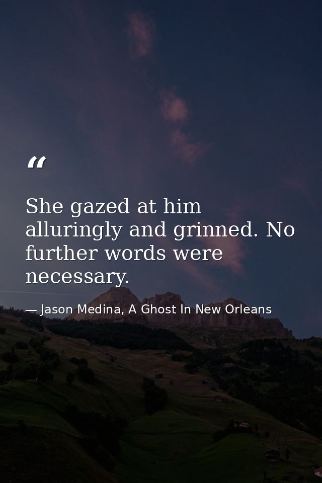 She gazed at him alluringly and grinned. No further words were necessary. — Jason Medina, A Ghost In New Orleans