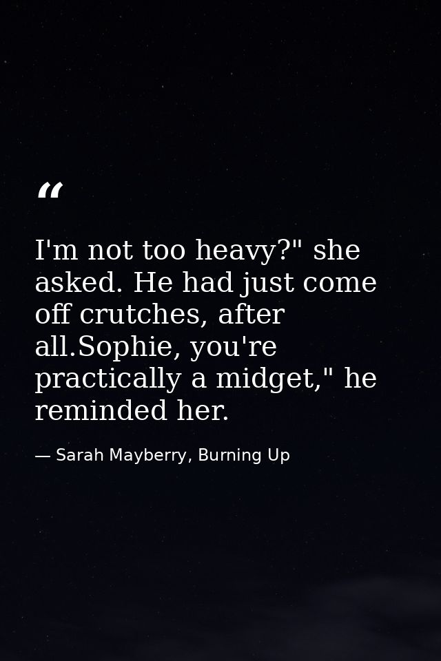 I'm not too heavy?" she asked. He had just come off crutches, after all.Sophie, you're practically a midget," he reminde — Sarah Mayberry, Burning Up