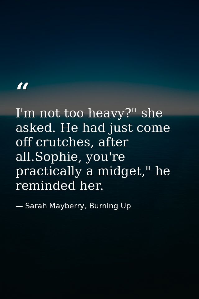 I'm not too heavy?" she asked. He had just come off crutches, after all.Sophie, you're practically a midget," he reminde — Sarah Mayberry, Burning Up