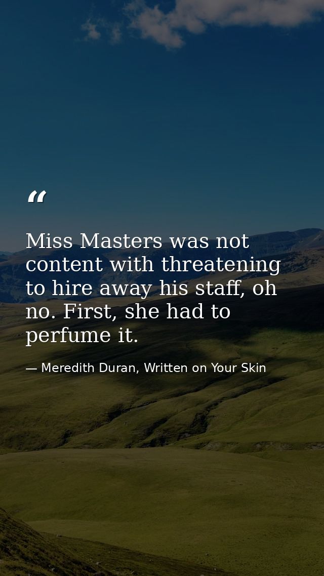 Miss Masters was not content with threatening to hire away his staff, oh no. First, she had to perfume it. — Meredith Duran, Written on Your Skin